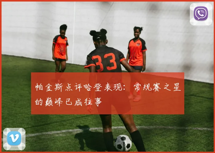 帕金斯点评哈登表现：常规赛之星的巅峰已成往事