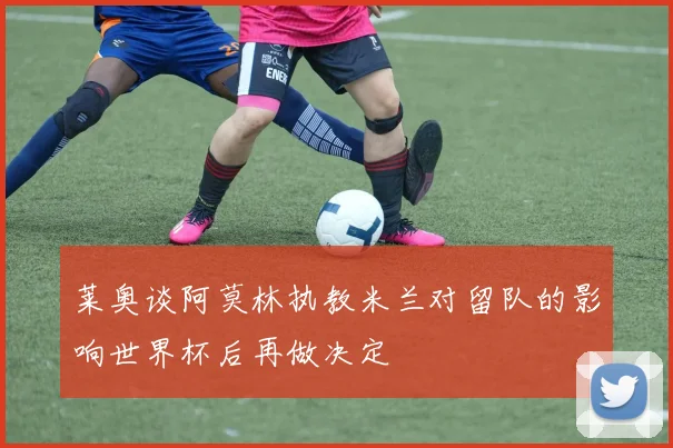 莱奥谈阿莫林执教米兰对留队的影响世界杯后再做决定