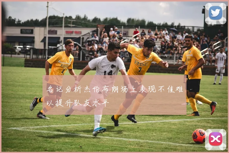 名记分析杰伦布朗场上表现不佳难以提升队友水平