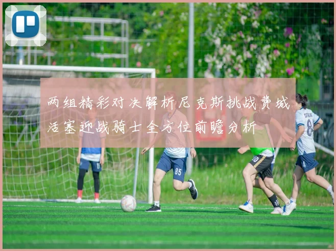 两组精彩对决解析尼克斯挑战费城活塞迎战骑士全方位前瞻分析