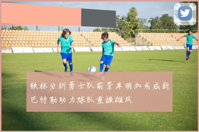 铁林分析勇士队前景库明加或成新巴特勒助力球队重振雄风