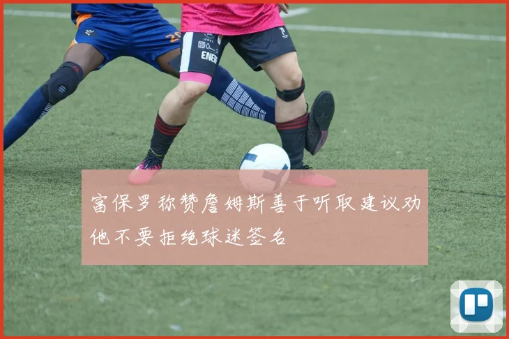富保罗称赞詹姆斯善于听取建议劝他不要拒绝球迷签名