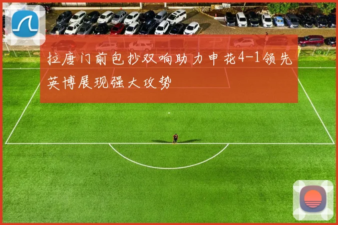 拉唐门前包抄双响助力申花4-1领先英博展现强大攻势