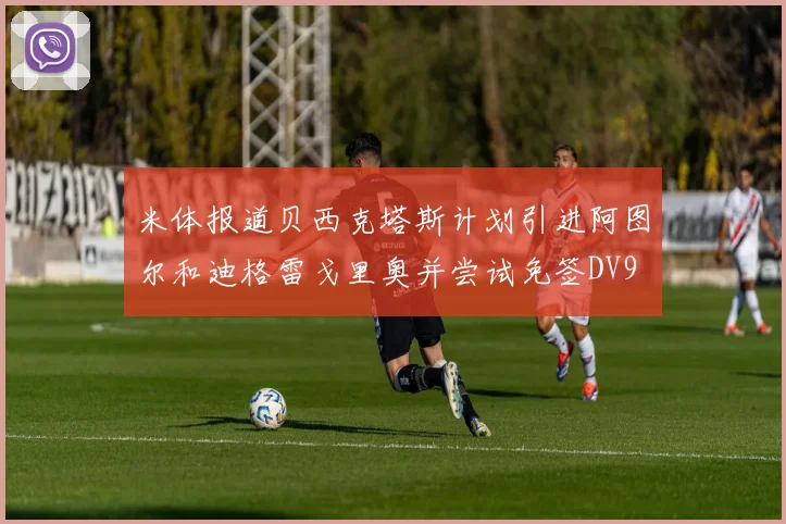 米体报道贝西克塔斯计划引进阿图尔和迪格雷戈里奥并尝试免签DV9
