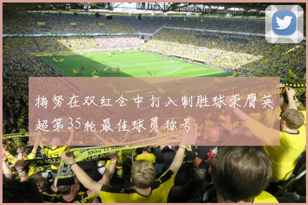 梅努在双红会中打入制胜球荣膺英超第35轮最佳球员称号