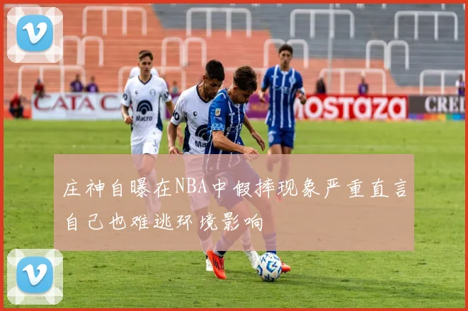 庄神自曝在NBA中假摔现象严重直言自己也难逃环境影响