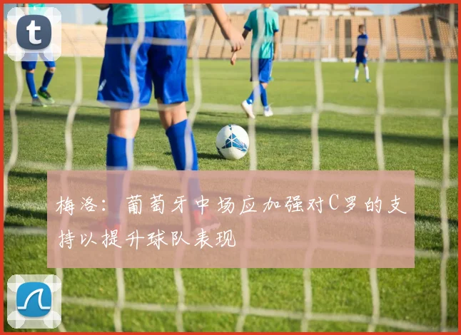 梅洛：葡萄牙中场应加强对C罗的支持以提升球队表现