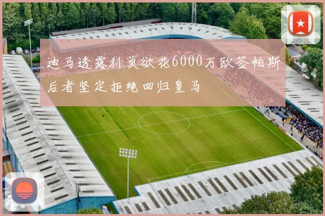 迪马透露科莫欲花6000万欧签帕斯后者坚定拒绝回归皇马