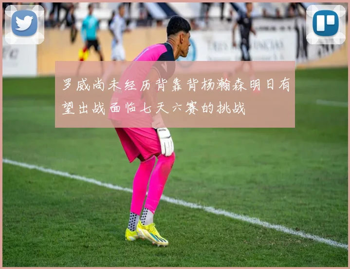 罗威尚未经历背靠背杨瀚森明日有望出战面临七天六赛的挑战