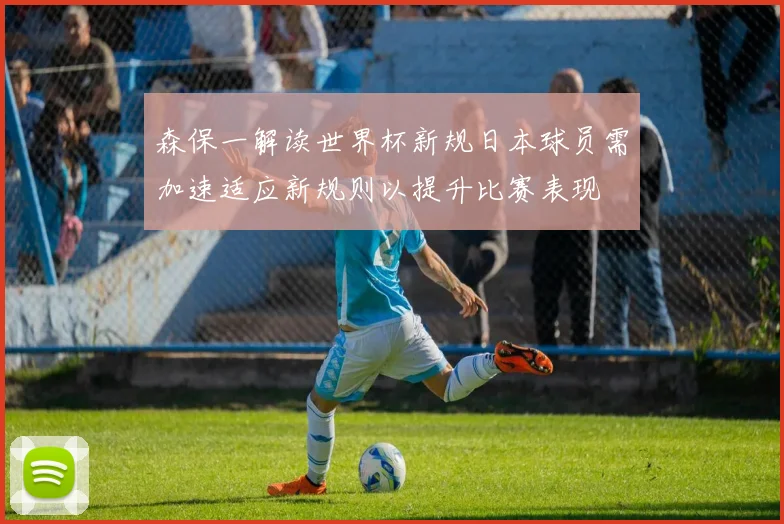 森保一解读世界杯新规日本球员需加速适应新规则以提升比赛表现