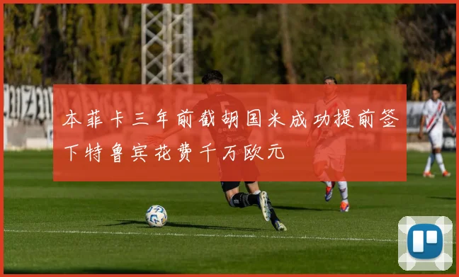 本菲卡三年前截胡国米成功提前签下特鲁宾花费千万欧元