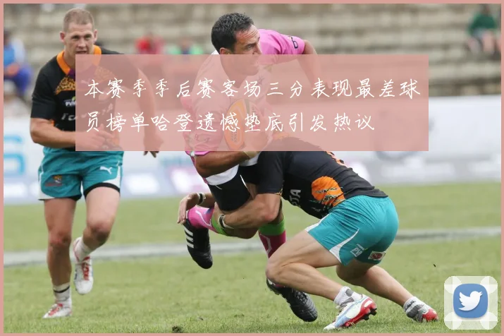 本赛季季后赛客场三分表现最差球员榜单哈登遗憾垫底引发热议