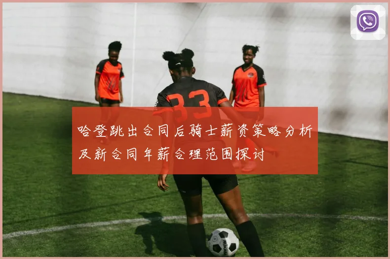哈登跳出合同后骑士薪资策略分析及新合同年薪合理范围探讨