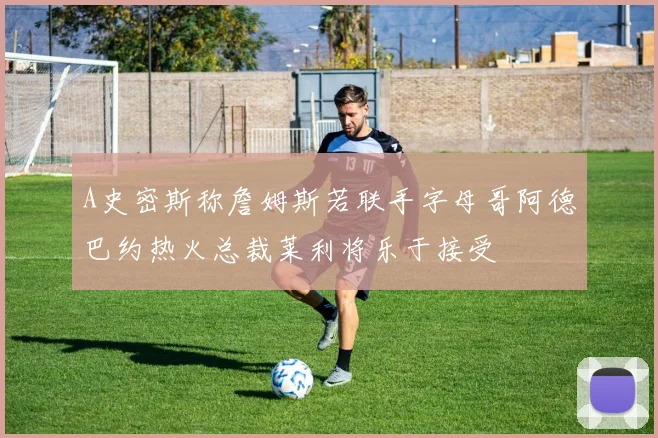 A史密斯称詹姆斯若联手字母哥阿德巴约热火总裁莱利将乐于接受