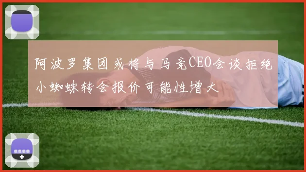 阿波罗集团或将与马竞CEO会谈拒绝小蜘蛛转会报价可能性增大