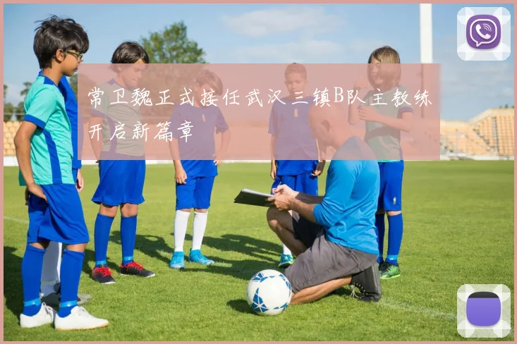 常卫魏正式接任武汉三镇B队主教练开启新篇章