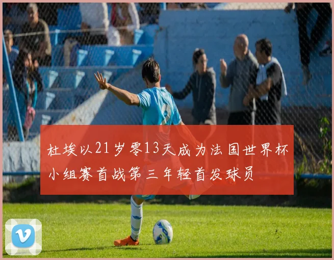 杜埃以21岁零13天成为法国世界杯小组赛首战第三年轻首发球员