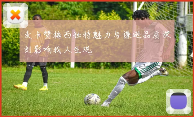麦卡赞梅西独特魅力与谦逊品质深刻影响我人生观