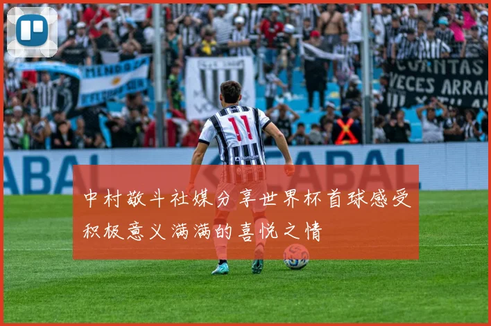 中村敬斗社媒分享世界杯首球感受积极意义满满的喜悦之情
