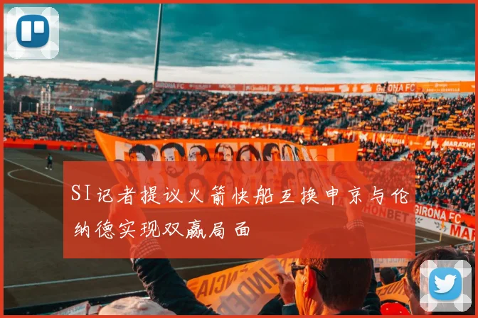 SI记者提议火箭快船互换申京与伦纳德实现双赢局面