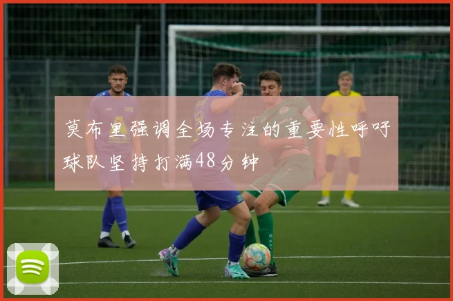 莫布里强调全场专注的重要性呼吁球队坚持打满48分钟