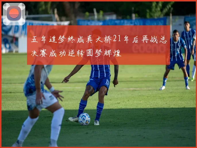 五年追梦终成真大桥21年后再战总决赛成功逆转圆梦辉煌