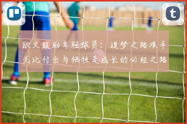 欧文鼓励年轻球员：追梦之路艰辛无比付出与牺牲是成长的必经之路