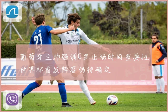 葡萄牙主帅强调C罗出场时间重要性世界杯首发阵容仍待确定