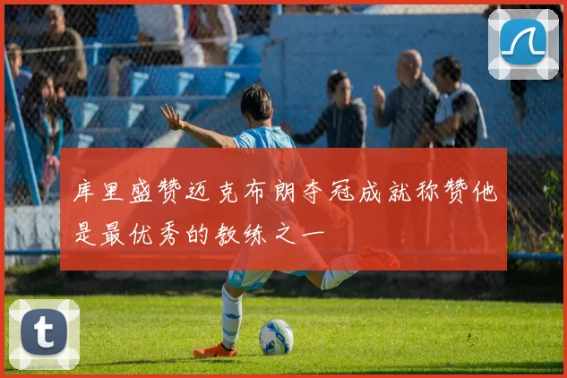 库里盛赞迈克布朗夺冠成就称赞他是最优秀的教练之一
