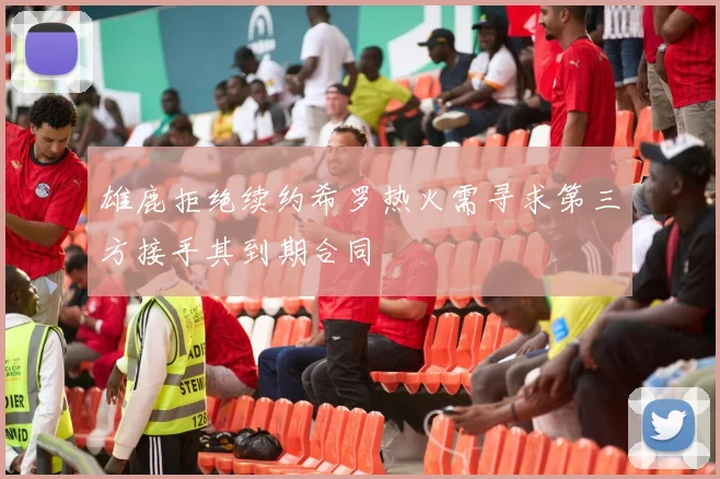 雄鹿拒绝续约希罗热火需寻求第三方接手其到期合同