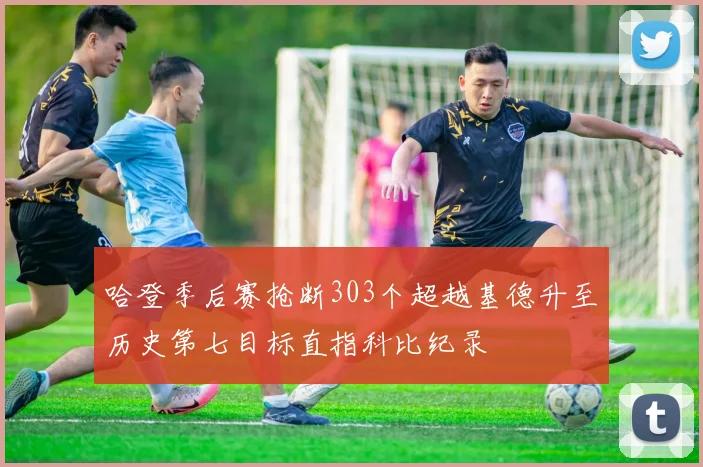 哈登季后赛抢断303个超越基德升至历史第七目标直指科比纪录